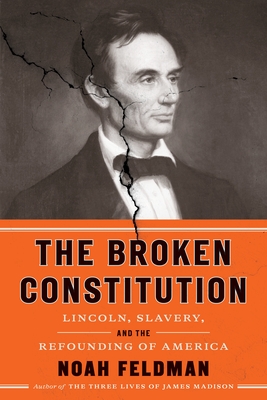 The Broken Constitution: Lincoln, Slavery, and the Refounding of America - Noah Feldman