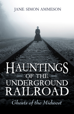 Hauntings of the Underground Railroad: Ghosts of the Midwest - Jane Simon Ammeson