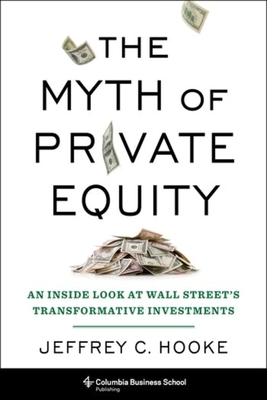 The Myth of Private Equity: An Inside Look at Wall Street's Transformative Investments - Jeffrey Hooke