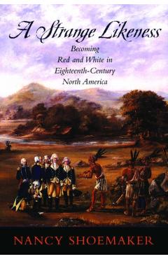 Coperta cărții 'A Strange Likeness: Becoming Red and White in Eighteenth-Century North America - Nancy Shoemaker'