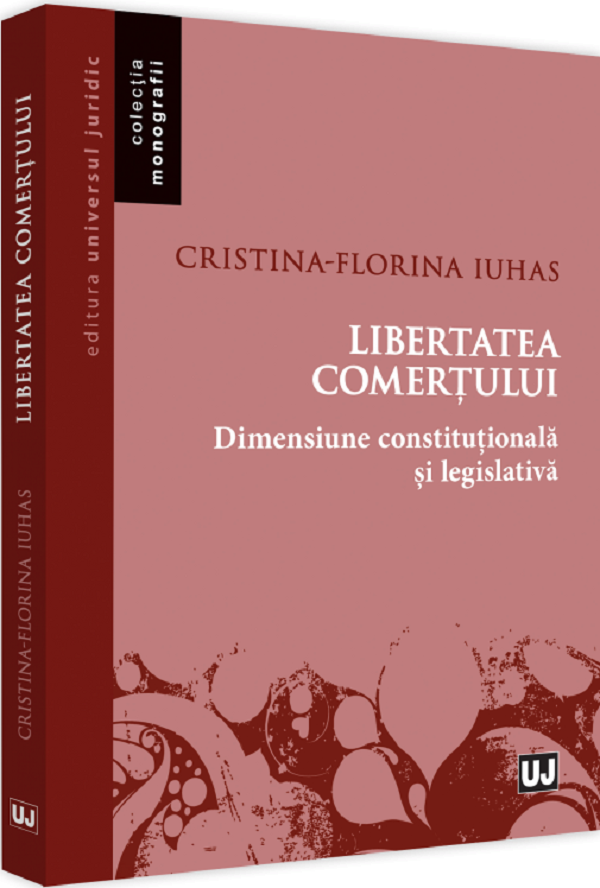 Libertatea comertului. Dimensiune constitutionala si legislativa - Cristina-Florina Iuhas