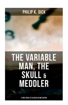 The Variable Man, the Skull & Meddler - 3 Time Travel SF Classics in One Edition - Philip K. Dick