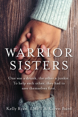 Warrior Sisters: One was a drunk, the other a junkie. To help each other, they had to save themselves first - Kelly Ryan