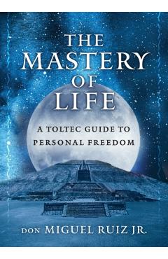 The Mastery of Life: A Toltec Guide to Personal Freedom - Don Miguel Ruiz Jr
