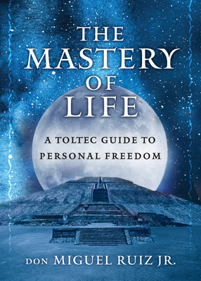 The Mastery of Life: A Toltec Guide to Personal Freedom - Don Miguel Ruiz Jr