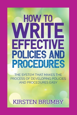 How to Write Effective Policies and Procedures: The System that Makes the Process of Developing Policies and Procedures Easy - Kirsten Brumby