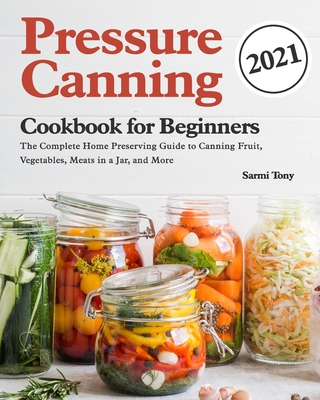 Pressure Canning Cookbook for Beginners 2021: The Complete Home Preserving Guide to Canning Fruit, Vegetables, Meats in a Jar, and More - Sarmi Tony