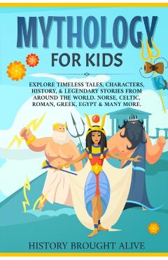 Mythology for Kids: Explore Timeless Tales, Characters, History, & Legendary Stories from Around the World. Norse, Celtic, Roman, Greek, E - History Brought Alive