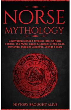 Norse Mythology: Captivating Stories & Timeless Tales Of Norse Folklore. The Myths, Sagas & Legends of The Gods, Immortals, Magical Cre - History Brought Alive
