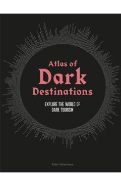 Atlas of Dark Destinations: Explore the World of Dark Tourism - Peter Hohenhaus