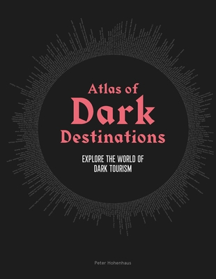 Atlas of Dark Destinations: Explore the World of Dark Tourism - Peter Hohenhaus