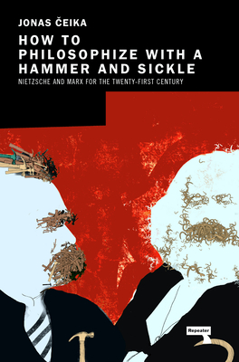 How to Philosophize with a Hammer and Sickle: Nietzsche and Marx for the 21st-Century Left - Jonas Ceika