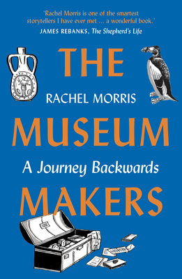 The Museum Makers: A Journey Backwards - From Old Boxes of Dark Family Secrets to a Golden Era of Museums - Rachel Morris