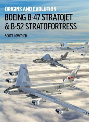 Boeing B-47 Stratojet & B-52 Stratofortress: Origins and Evolution - Scott Lowther