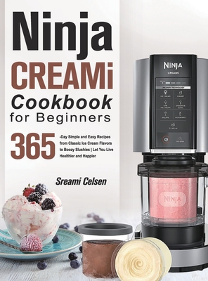 Ninja CREAMi Cookbook For Beginners: 365-Day Simple and Easy Recipes from Classic Ice Cream Flavors to Boozy Slushies Let You Live Healthier and Happi - Sreami Celsen