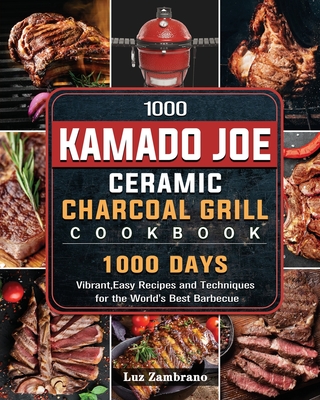 1000 Kamado Joe Ceramic Charcoal Grill Cookbook: 1000 Days Vibrant, Easy Recipes and Techniques for the World's Best Barbecue - Luz Zambrano