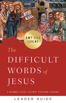 The Difficult Words of Jesus Leader Guide: A Beginner's Guide to His Most Perplexing Teachings - Amy Jill Levine