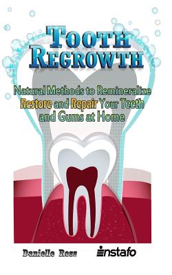 Tooth Regrowth: Natural Methods to Remineralize, Restore and Repair Your Teeth and Gums at Home - Danielle Ross