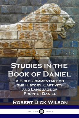 Studies in the Book of Daniel: A Bible Commentary on the History, Captivity and Language of Prophet Daniel - Robert Dick Wilson