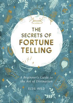 The Secrets of Fortune Telling: A Beginner's Guide to the Art of Divination - Elsie Wild