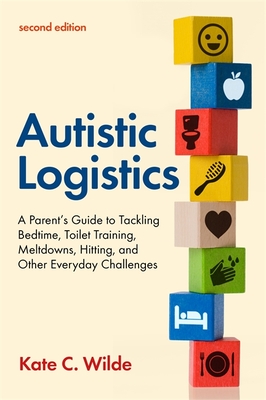 Autistic Logistics, Second Edition: A Parent's Guide to Tackling Bedtime, Toilet Training, Meltdowns, Hitting, and Other Everyday Challenges - Kate Wilde