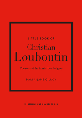 Little Book of Christian Louboutin: The Story of the Iconic Shoe Designer - Darla-jane Gilroy