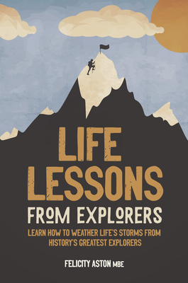 Life Lessons from Explorers: Learn How to Weather Life's Storms from History's Greatest Explorers - Felicity Aston