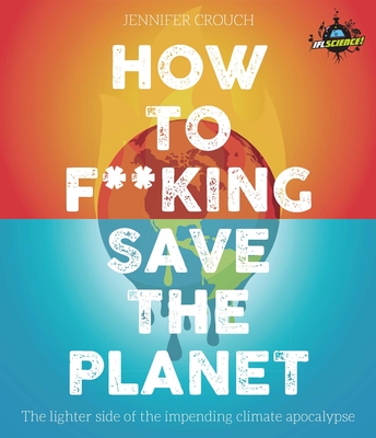 How to F***ing Save the Planet: The Lighter Side of the Climate Apocalypse - Jennifer Crouch