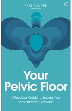 Your Pelvic Floor: A Practical Guide to Solving Your Most Intimate Problems - Kim Vopni