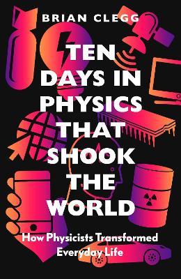 Ten Days in Physics That Shook the World: How Physicists Transformed Everyday Life - Brian Clegg