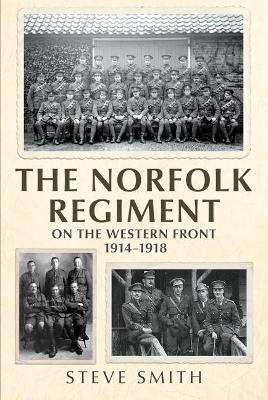 The Norfolk Regiment on the Western Front: 1914-1918 - Steve Smith