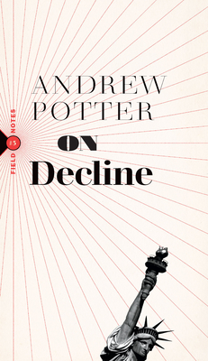 On Decline: Stagnation, Nostalgia, and Why Every Year Is the Worst One Ever - Andrew Potter