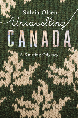 Unravelling Canada: A Knitting Odyssey - Sylvia Olsen