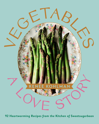 Vegetables: A Love Story: 92 Heartwarming Recipes from the Kitchen of Sweetsugarbean - Ren�e Kohlman
