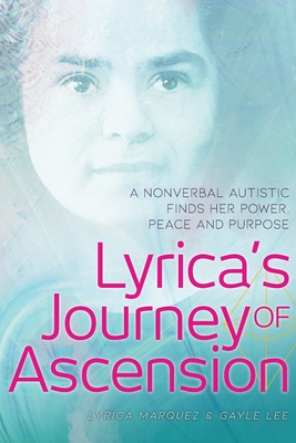 Lyrica's Journey of Ascension: A Nonverbal Autistic Finds Her Power, Peace, and Purpose - Lyrica Marquez