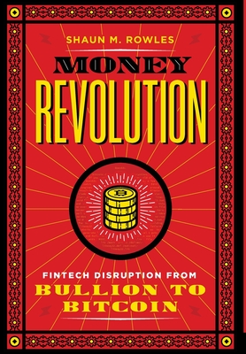 Money Revolution: Fintech Disruption from Bullion to Bitcoin - Shaun Rowles