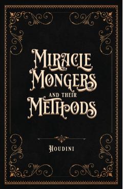 Miracle Mongers and Their Methods (Centennial Edition): A Complete Expos of the Modus Operandi of Fire Eaters, Heat Resistors, Poison Eaters, Venomou - Houdini