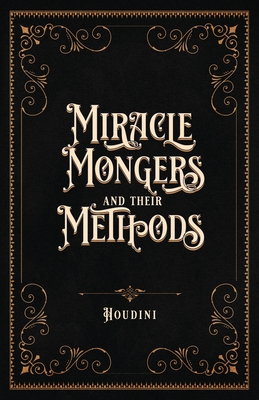 Miracle Mongers and Their Methods (Centennial Edition): A Complete Expos� of the Modus Operandi of Fire Eaters, Heat Resistors, Poison Eaters, Venomou - Houdini