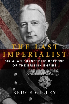 The Last Imperialist: Sir Alan Burns's Epic Defense of the British Empire - Bruce Gilley