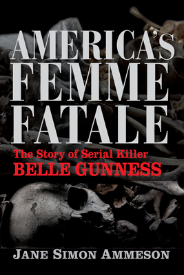 America's Femme Fatale: The Story of Serial Killer Belle Gunness - Jane Simon Ammeson