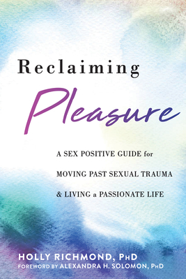 Reclaiming Pleasure: A Sex Positive Guide for Moving Past Sexual Trauma and Living a Passionate Life - Holly Richmond