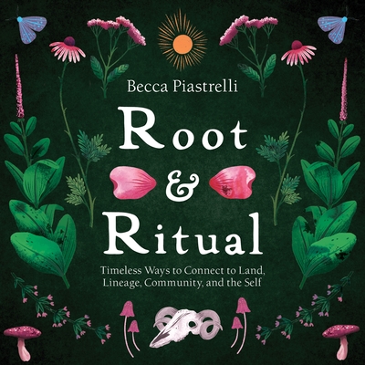 Root and Ritual: Timeless Ways to Connect to Land, Lineage, Community, and the Self - Becca Piastrelli