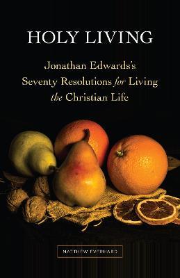 Holy Living: Jonathan Edwards's Seventy Resolutions for Living the Christian Life - Matthew Everhard