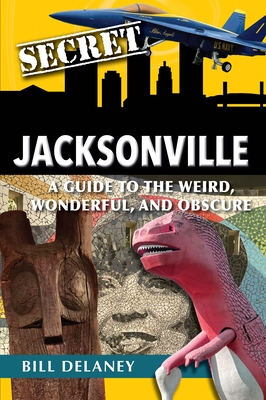 Secret Jacksonville: A Guide to the Weird, Wonderful, and Obscure - Bill Delaney