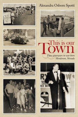 This Is Our Town: Those Yesteryears in War Born Henderson, Nevada - Alexandra Osborn Spotti