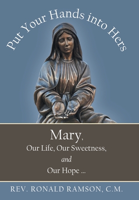 Put Your Hands into Hers: Mary, Our Life, Our Sweetness, and Our Hope ... - Ronald Ramson C. M.