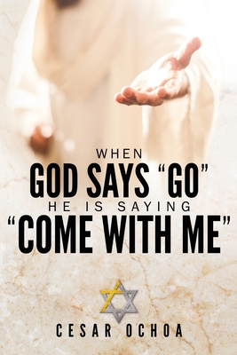 When God Says Go He Is Saying Come with Me: My Journey into Discovering God's Love, Mercy, Forgiveness, and Super-Natural Power - Cesar Ochoa