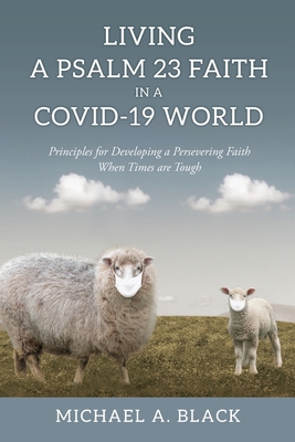 Living a Psalm 23 Faith in a COVID-19 World: Principles for Developing a Persevering Faith When Times are Tough - Michael A. Black