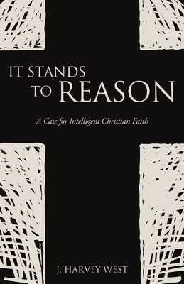 It Stands to Reason: A Case for Intelligent Christian Faith - J. Harvey West