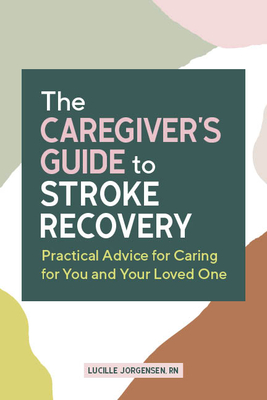 The Caregiver's Guide to Stroke Recovery: Practical Advice for Caring for You and Your Loved One - Lucille Jorgensen